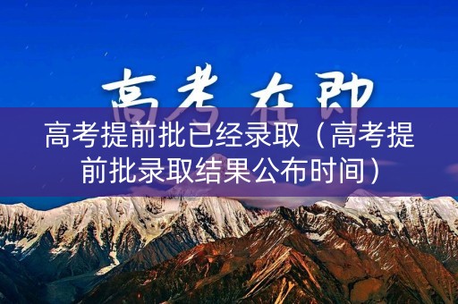 高考提前批已经录取（高考提前批录取结果公布时间）