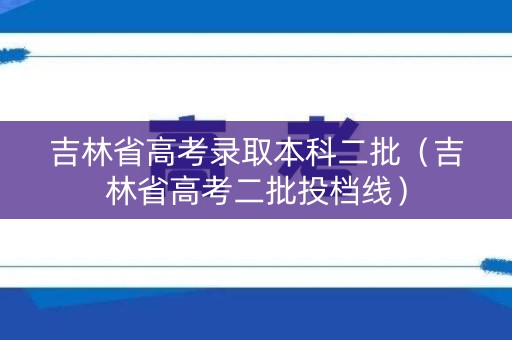 吉林省高考录取本科二批（吉林省高考二批投档线）