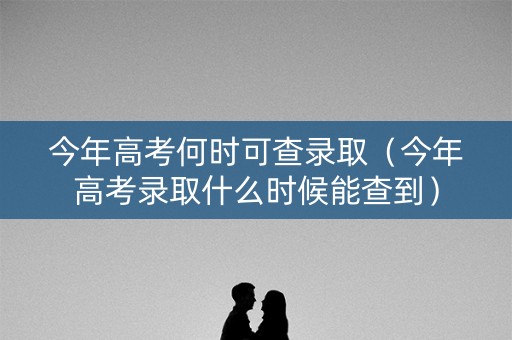 今年高考何时可查录取（今年高考录取什么时候能查到）