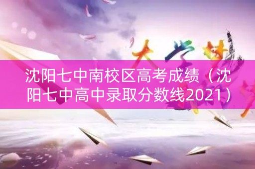 沈阳七中南校区高考成绩（沈阳七中高中录取分数线2021）