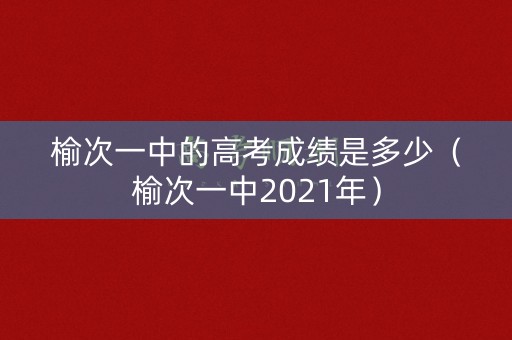 榆次一中的高考成绩是多少（榆次一中2021年）