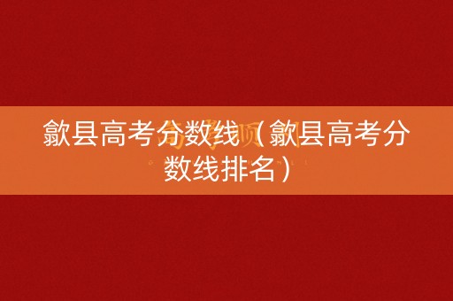 歙县高考分数线（歙县高考分数线排名）
