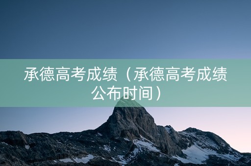 承德高考成绩（承德高考成绩公布时间）