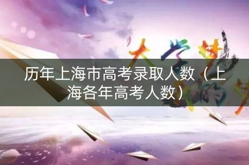 历年上海市高考录取人数（上海各年高考人数）