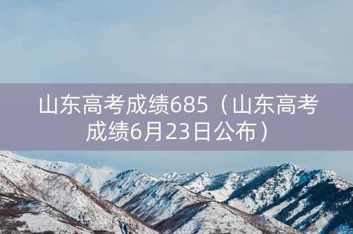 山东高考成绩685（山东高考成绩6月23日公布）
