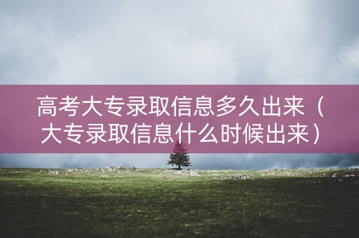 高考大专录取信息多久出来（大专录取信息什么时候出来）