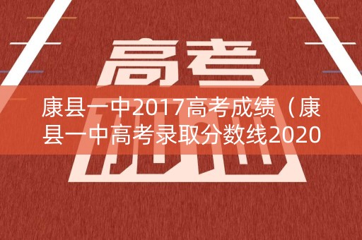 康县一中2017高考成绩（康县一中高考录取分数线2020）