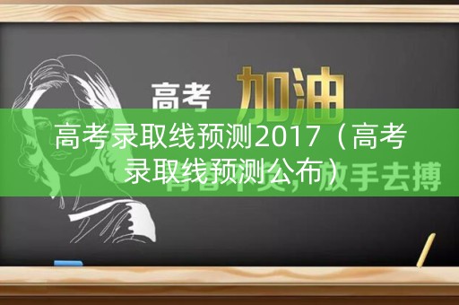 高考录取线预测2017（高考录取线预测公布）