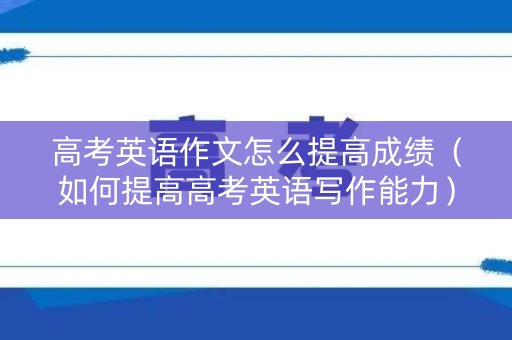 高考英语作文怎么提高成绩（如何提高高考英语写作能力）
