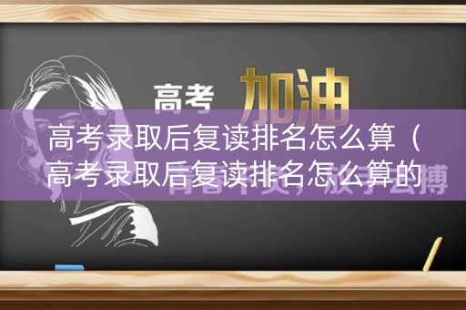 高考录取后复读排名怎么算（高考录取后复读排名怎么算的）