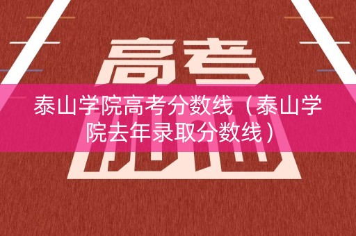 泰山学院高考分数线（泰山学院去年录取分数线）