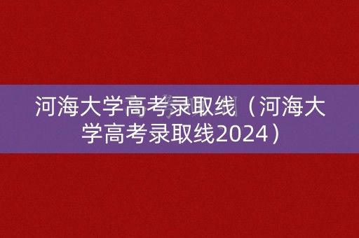 河海大学高考录取线（河海大学高考录取线2024）