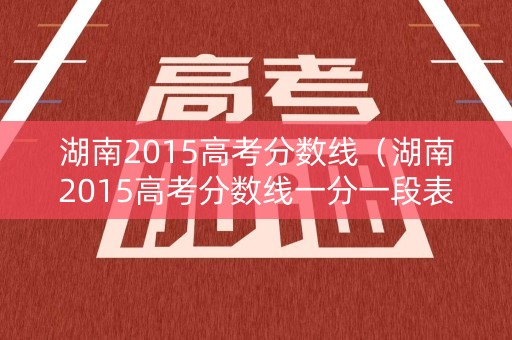 湖南2015高考分数线（湖南2015高考分数线一分一段表）