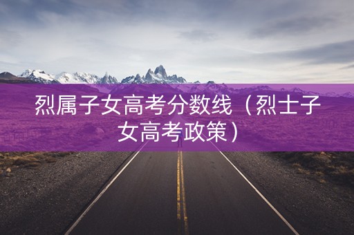 烈属子女高考分数线（烈士子女高考政策）