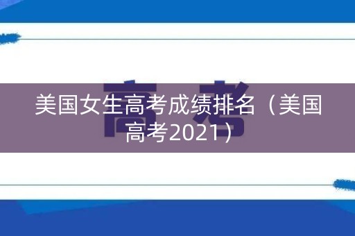 美国女生高考成绩排名（美国高考2021）
