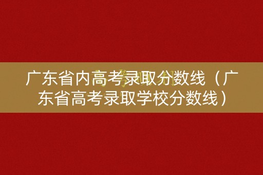 广东省内高考录取分数线（广东省高考录取学校分数线）