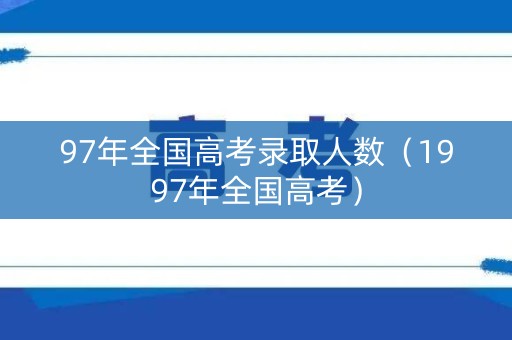 97年全国高考录取人数（1997年全国高考）