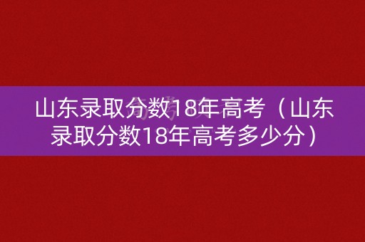 山东录取分数18年高考（山东录取分数18年高考多少分）