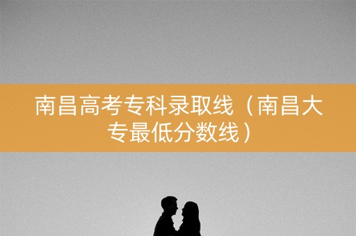 南昌高考专科录取线（南昌大专最低分数线）