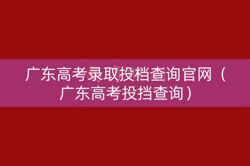 广东高考录取投档查询官网（广东高考投挡查询）