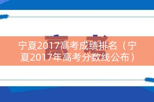 宁夏2017高考成绩排名（宁夏2017年高考分数线公布）