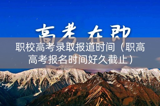 职校高考录取报道时间（职高高考报名时间好久截止）