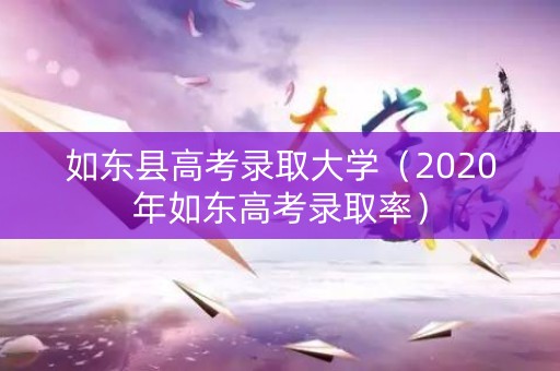 如东县高考录取大学（2020年如东高考录取率）