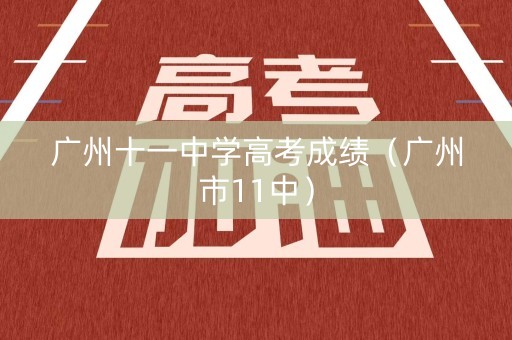 广州十一中学高考成绩（广州市11中）