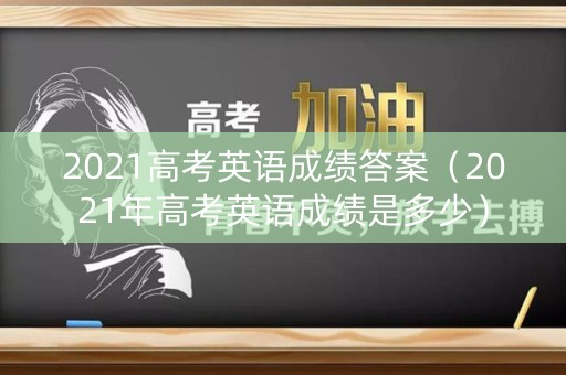 2021高考英语成绩答案（2021年高考英语成绩是多少）