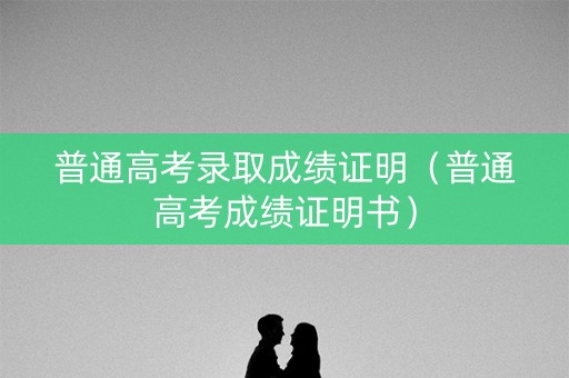 普通高考录取成绩证明（普通高考成绩证明书）