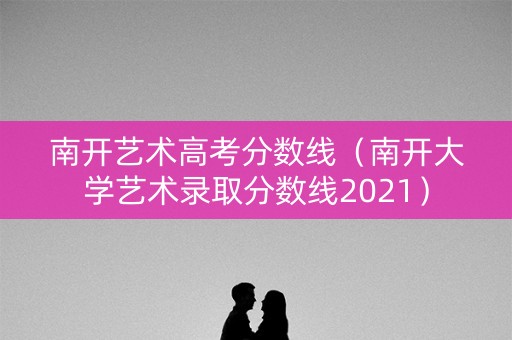 南开艺术高考分数线（南开大学艺术录取分数线2021）