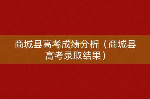商城县高考成绩分析（商城县高考录取结果）