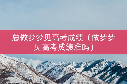 总做梦梦见高考成绩（做梦梦见高考成绩准吗）