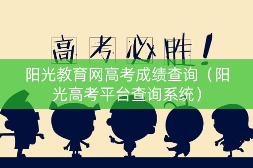 阳光教育网高考成绩查询（阳光高考平台查询系统）