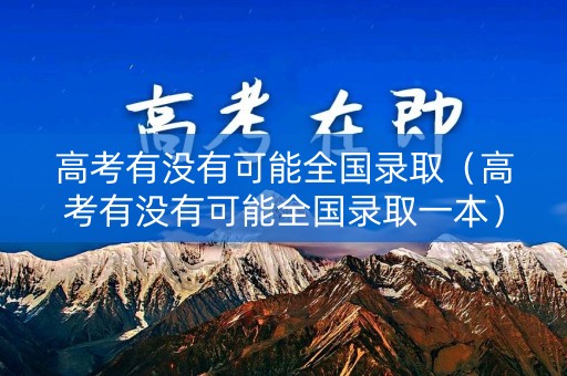 高考有没有可能全国录取（高考有没有可能全国录取一本）