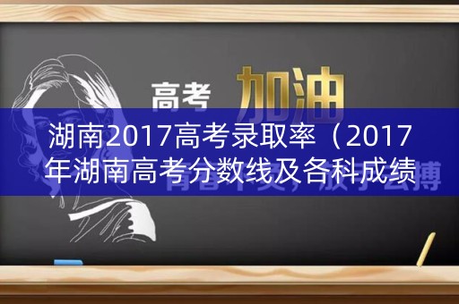 湖南2017高考录取率（2017年湖南高考分数线及各科成绩平均分）