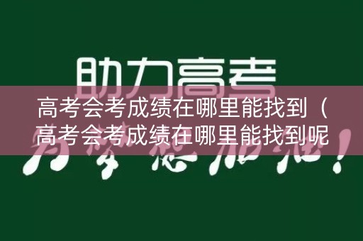 高考会考成绩在哪里能找到（高考会考成绩在哪里能找到呢）