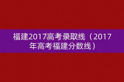 福建2017高考录取线（2017年高考福建分数线）