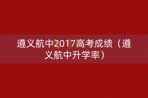 遵义航中2017高考成绩（遵义航中升学率）