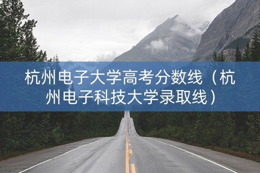 杭州电子大学高考分数线（杭州电子科技大学录取线）