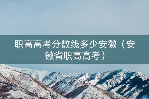 职高高考分数线多少安徽（安徽省职高高考）
