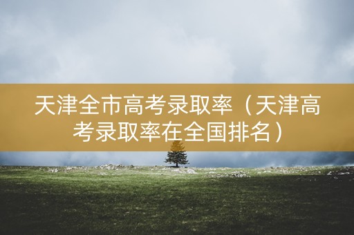 天津全市高考录取率（天津高考录取率在全国排名）