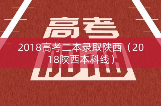 2018高考二本录取陕西（2018陕西本科线）