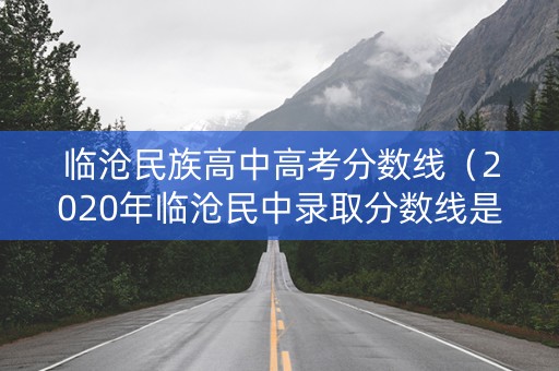 临沧民族高中高考分数线（2020年临沧民中录取分数线是多少啊）