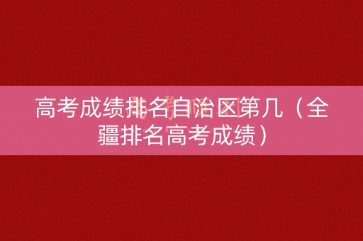 高考成绩排名自治区第几（全疆排名高考成绩）
