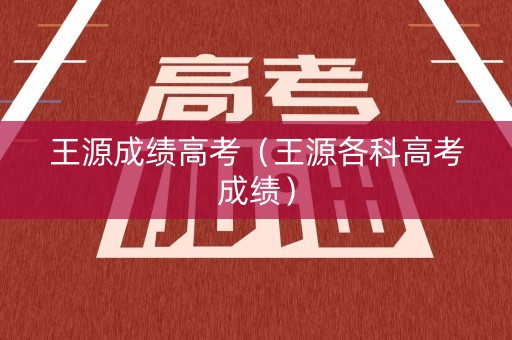 王源成绩高考（王源各科高考成绩）