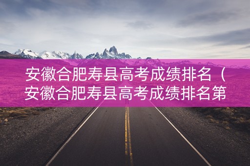 安徽合肥寿县高考成绩排名（安徽合肥寿县高考成绩排名第几）