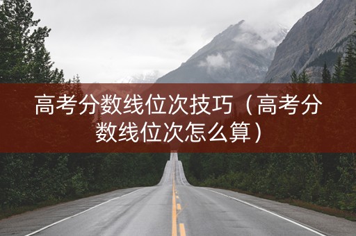 高考分数线位次技巧（高考分数线位次怎么算）