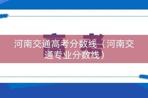 河南交通高考分数线（河南交通专业分数线）