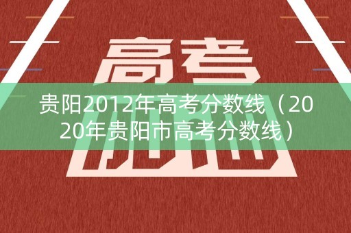 贵阳2012年高考分数线（2020年贵阳市高考分数线）